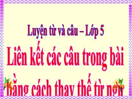 Bài giảng Tiếng Việt Lớp 5 - Luyện từ và câu Liên kết các câu trong bài bằng thay thế từ ngữ